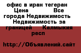 офис в иран тегеран › Цена ­ 60 000 - Все города Недвижимость » Недвижимость за границей   . Калмыкия респ.